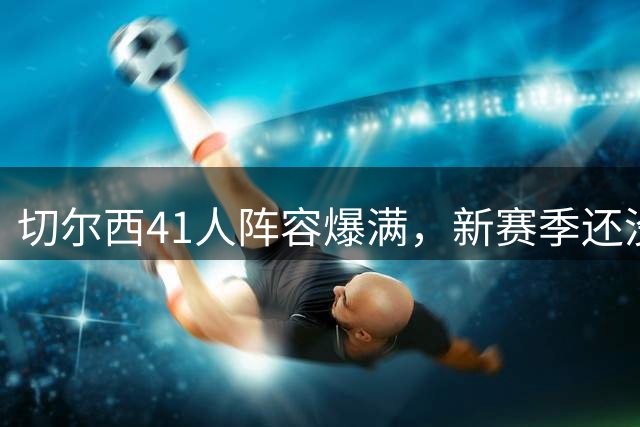 切尔西41人阵容爆满，新赛季还没开打，清洗已经成了头号难题