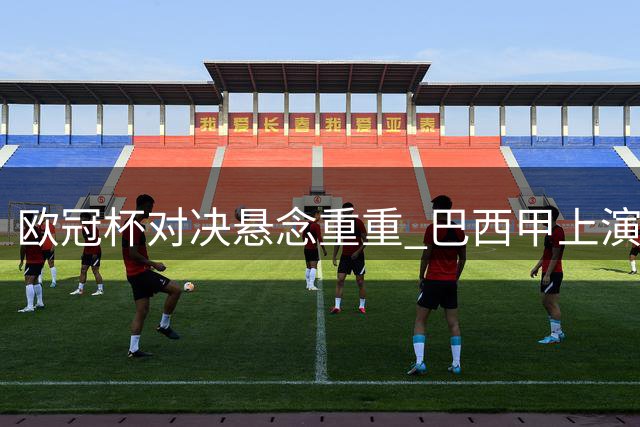 欧冠杯对决悬念重重 巴西甲上演保级大战